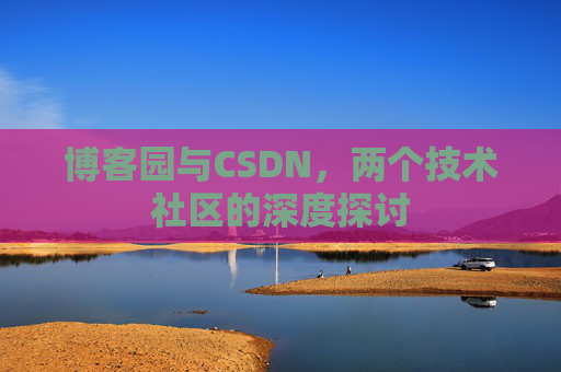 博客园与CSDN,两个技术社区的深度探讨 博客园与CSDN,两个技术社区的深度探讨